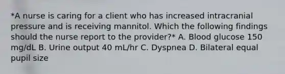 *A nurse is caring for a client who has increased intracranial pressure and is receiving mannitol. Which the following findings should the nurse report to the provider?* A. Blood glucose 150 mg/dL B. Urine output 40 mL/hr C. Dyspnea D. Bilateral equal pupil size