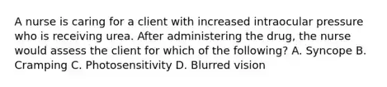 A nurse is caring for a client with increased intraocular pressure who is receiving urea. After administering the drug, the nurse would assess the client for which of the following? A. Syncope B. Cramping C. Photosensitivity D. Blurred vision