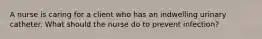 A nurse is caring for a client who has an indwelling urinary catheter. What should the nurse do to prevent infection?