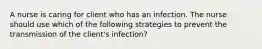 A nurse is caring for client who has an infection. The nurse should use which of the following strategies to prevent the transmission of the client's infection?