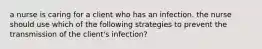 a nurse is caring for a client who has an infection. the nurse should use which of the following strategies to prevent the transmission of the client's infection?