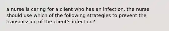 a nurse is caring for a client who has an infection. the nurse should use which of the following strategies to prevent the transmission of the client's infection?