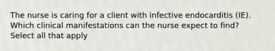 The nurse is caring for a client with infective endocarditis (IE). Which clinical manifestations can the nurse expect to find? Select all that apply