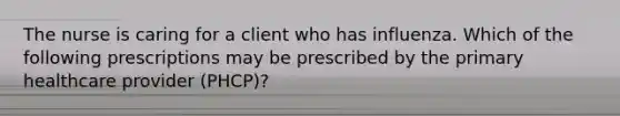 The nurse is caring for a client who has influenza. Which of the following prescriptions may be prescribed by the primary healthcare provider (PHCP)?