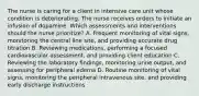 The nurse is caring for a client in intensive care unit whose condition is deteriorating. The nurse receives orders to initiate an infusion of dopamine. Which assessments and interventions should the nurse prioritize? A. Frequent monitoring of vital signs, monitoring the central line site, and providing accurate drug titration B. Reviewing medications, performing a focused cardiovascular assessment, and providing client education C. Reviewing the laboratory findings, monitoring urine output, and assessing for peripheral edema D. Routine monitoring of vital signs, monitoring the peripheral intravenous site, and providing early discharge instructions