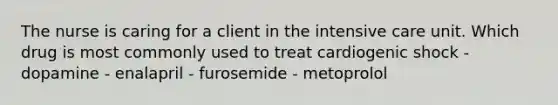 The nurse is caring for a client in the intensive care unit. Which drug is most commonly used to treat cardiogenic shock - dopamine - enalapril - furosemide - metoprolol