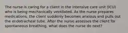 The nurse is caring for a client in the intensive care unit (ICU) who is being mechanically ventilated. As the nurse prepares medications, the client suddenly becomes anxious and pulls out the endotracheal tube. After the nurse assesses the client for spontaneous breathing, what does the nurse do next?