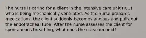 The nurse is caring for a client in the intensive care unit (ICU) who is being mechanically ventilated. As the nurse prepares medications, the client suddenly becomes anxious and pulls out the endotracheal tube. After the nurse assesses the client for spontaneous breathing, what does the nurse do next?