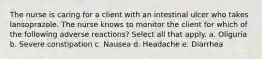 The nurse is caring for a client with an intestinal ulcer who takes lansoprazole. The nurse knows to monitor the client for which of the following adverse reactions? Select all that apply. a. Oliguria b. Severe constipation c. Nausea d. Headache e. Diarrhea