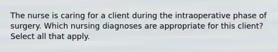 The nurse is caring for a client during the intraoperative phase of surgery. Which nursing diagnoses are appropriate for this client? Select all that apply.