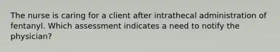 The nurse is caring for a client after intrathecal administration of fentanyl. Which assessment indicates a need to notify the physician?