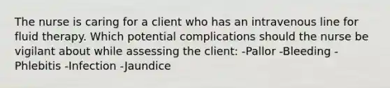 The nurse is caring for a client who has an intravenous line for fluid therapy. Which potential complications should the nurse be vigilant about while assessing the client: -Pallor -Bleeding -Phlebitis -Infection -Jaundice