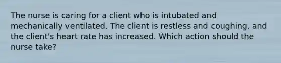 The nurse is caring for a client who is intubated and mechanically ventilated. The client is restless and coughing, and the client's heart rate has increased. Which action should the nurse take?