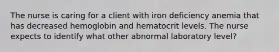 The nurse is caring for a client with iron deficiency anemia that has decreased hemoglobin and hematocrit levels. The nurse expects to identify what other abnormal laboratory level?