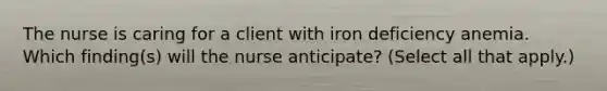 The nurse is caring for a client with iron deficiency anemia. Which finding(s) will the nurse anticipate? (Select all that apply.)