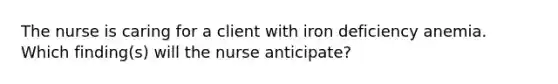 The nurse is caring for a client with iron deficiency anemia. Which finding(s) will the nurse anticipate?