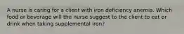 A nurse is caring for a client with iron deficiency anemia. Which food or beverage will the nurse suggest to the client to eat or drink when taking supplemental iron?