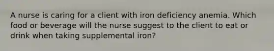 A nurse is caring for a client with iron deficiency anemia. Which food or beverage will the nurse suggest to the client to eat or drink when taking supplemental iron?