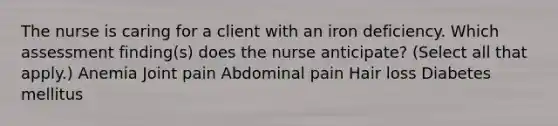 The nurse is caring for a client with an iron deficiency. Which assessment finding(s) does the nurse anticipate? (Select all that apply.) Anemia Joint pain Abdominal pain Hair loss Diabetes mellitus