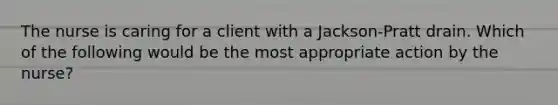 The nurse is caring for a client with a Jackson-Pratt drain. Which of the following would be the most appropriate action by the nurse?