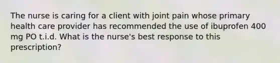 The nurse is caring for a client with joint pain whose primary health care provider has recommended the use of ibuprofen 400 mg PO t.i.d. What is the nurse's best response to this prescription?