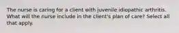 The nurse is caring for a client with juvenile idiopathic arthritis. What will the nurse include in the client's plan of care? Select all that apply.