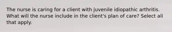 The nurse is caring for a client with juvenile idiopathic arthritis. What will the nurse include in the client's plan of care? Select all that apply.