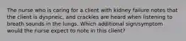 The nurse who is caring for a client with kidney failure notes that the client is dyspneic, and crackles are heard when listening to breath sounds in the lungs. Which additional sign/symptom would the nurse expect to note in this client?