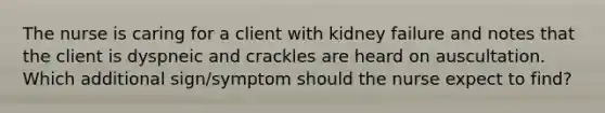 The nurse is caring for a client with kidney failure and notes that the client is dyspneic and crackles are heard on auscultation. Which additional sign/symptom should the nurse expect to find?