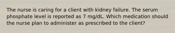 The nurse is caring for a client with kidney failure. The serum phosphate level is reported as 7 mg/dL. Which medication should the nurse plan to administer as prescribed to the client?