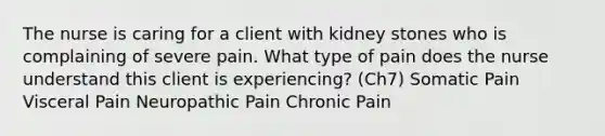 The nurse is caring for a client with kidney stones who is complaining of severe pain. What type of pain does the nurse understand this client is experiencing? (Ch7) Somatic Pain Visceral Pain Neuropathic Pain Chronic Pain