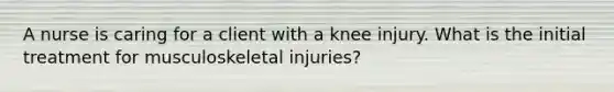 A nurse is caring for a client with a knee injury. What is the initial treatment for musculoskeletal injuries?