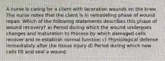 A nurse is caring for a client with laceration wounds on the knee. The nurse notes that the client is in remodeling phase of wound repair. Which of the following statements describes this phase of wound recovery? a) Period during which the wound undergoes changes and maturation b) Process by which damaged cells recover and re-establish normal function c) Physiological defense immediately after the tissue injury d) Period during which new cells fill and seal a wound