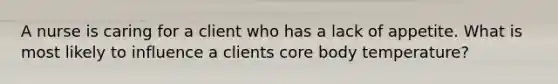 A nurse is caring for a client who has a lack of appetite. What is most likely to influence a clients core body temperature?