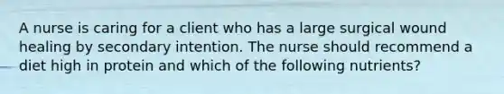 A nurse is caring for a client who has a large surgical wound healing by secondary intention. The nurse should recommend a diet high in protein and which of the following nutrients?