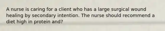 A nurse is caring for a client who has a large surgical wound healing by secondary intention. The nurse should recommend a diet high in protein and?