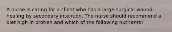 A nurse is caring for a client who has a large surgical wound healing by secondary intention. The nurse should recommend a diet high in protien and which of the following nutrients?