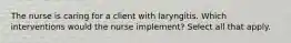 The nurse is caring for a client with laryngitis. Which interventions would the nurse implement? Select all that apply.