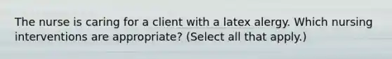 The nurse is caring for a client with a latex alergy. Which nursing interventions are appropriate? (Select all that apply.)