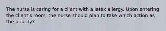 The nurse is caring for a client with a latex allergy. Upon entering the client's room, the nurse should plan to take which action as the priority?