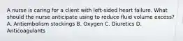 A nurse is caring for a client with left-sided heart failure. What should the nurse anticipate using to reduce fluid volume excess? A. Antiembolism stockings B. Oxygen C. Diuretics D. Anticoagulants