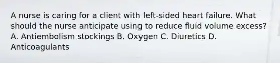 A nurse is caring for a client with left-sided heart failure. What should the nurse anticipate using to reduce fluid volume excess? A. Antiembolism stockings B. Oxygen C. Diuretics D. Anticoagulants