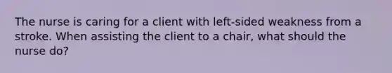 The nurse is caring for a client with left-sided weakness from a stroke. When assisting the client to a chair, what should the nurse do?