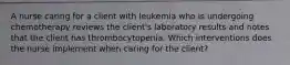 A nurse caring for a client with leukemia who is undergoing chemotherapy reviews the client's laboratory results and notes that the client has thrombocytopenia. Which interventions does the nurse implement when caring for the client?