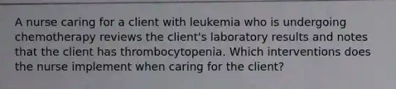 A nurse caring for a client with leukemia who is undergoing chemotherapy reviews the client's laboratory results and notes that the client has thrombocytopenia. Which interventions does the nurse implement when caring for the client?