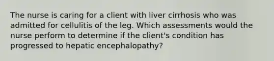 The nurse is caring for a client with liver cirrhosis who was admitted for cellulitis of the leg. Which assessments would the nurse perform to determine if the client's condition has progressed to hepatic encephalopathy?