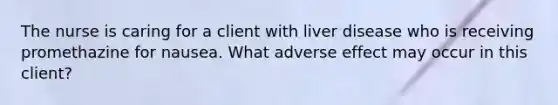 The nurse is caring for a client with liver disease who is receiving promethazine for nausea. What adverse effect may occur in this client?