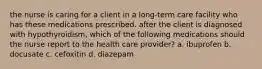 the nurse is caring for a client in a long-term care facility who has these medications prescribed. after the client is diagnosed with hypothyroidism, which of the following medications should the nurse report to the health care provider? a. ibuprofen b. docusate c. cefoxitin d. diazepam