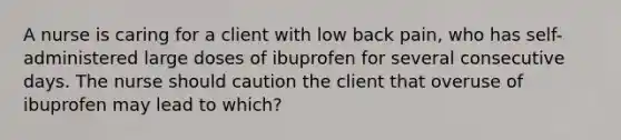 A nurse is caring for a client with low back pain, who has self-administered large doses of ibuprofen for several consecutive days. The nurse should caution the client that overuse of ibuprofen may lead to which?