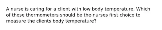 A nurse is caring for a client with low body temperature. Which of these thermometers should be the nurses first choice to measure the clients body temperature?